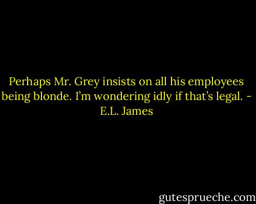 Perhaps Mr. Grey insists on all his employees being blonde. I’m wondering idly if that’s legal. - E.L. James