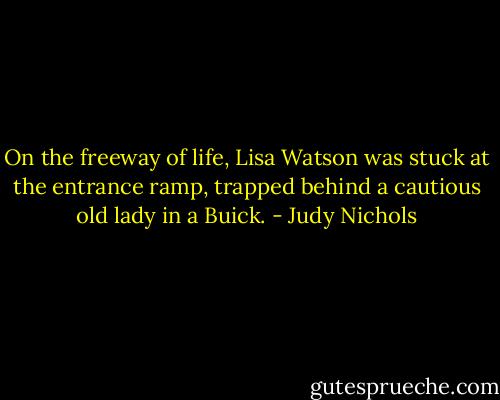 On the freeway of life, Lisa Watson was stuck at the entrance ramp, trapped behind a cautious old lady in a Buick. - Judy Nichols