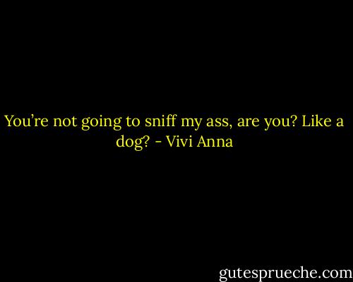 You’re not going to sniff my ass, are you? Like a dog? - Vivi Anna