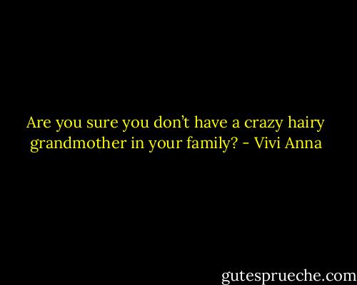 Are you sure you don’t have a crazy hairy grandmother in your family? - Vivi Anna