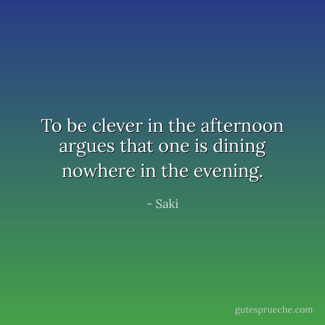 To be clever in the afternoon argues that one is dining nowhere in the evening. - Saki