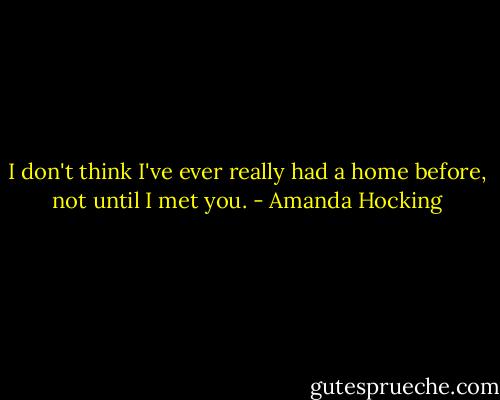 I don't think I've ever really had a home before, not until I met you. - Amanda Hocking