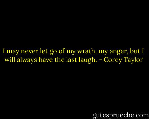 I may never let go of my wrath, my anger, but I will always have the last laugh. - Corey Taylor