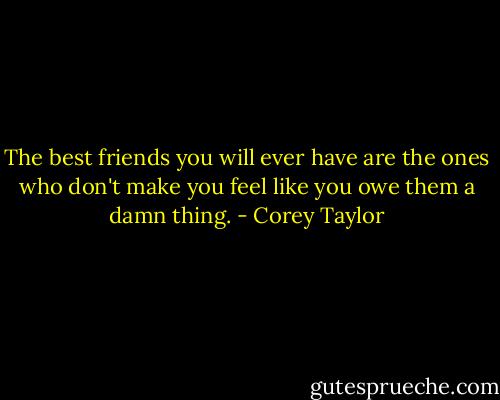 The best friends you will ever have are the ones who don't make you feel like you owe them a damn thing. - Corey Taylor