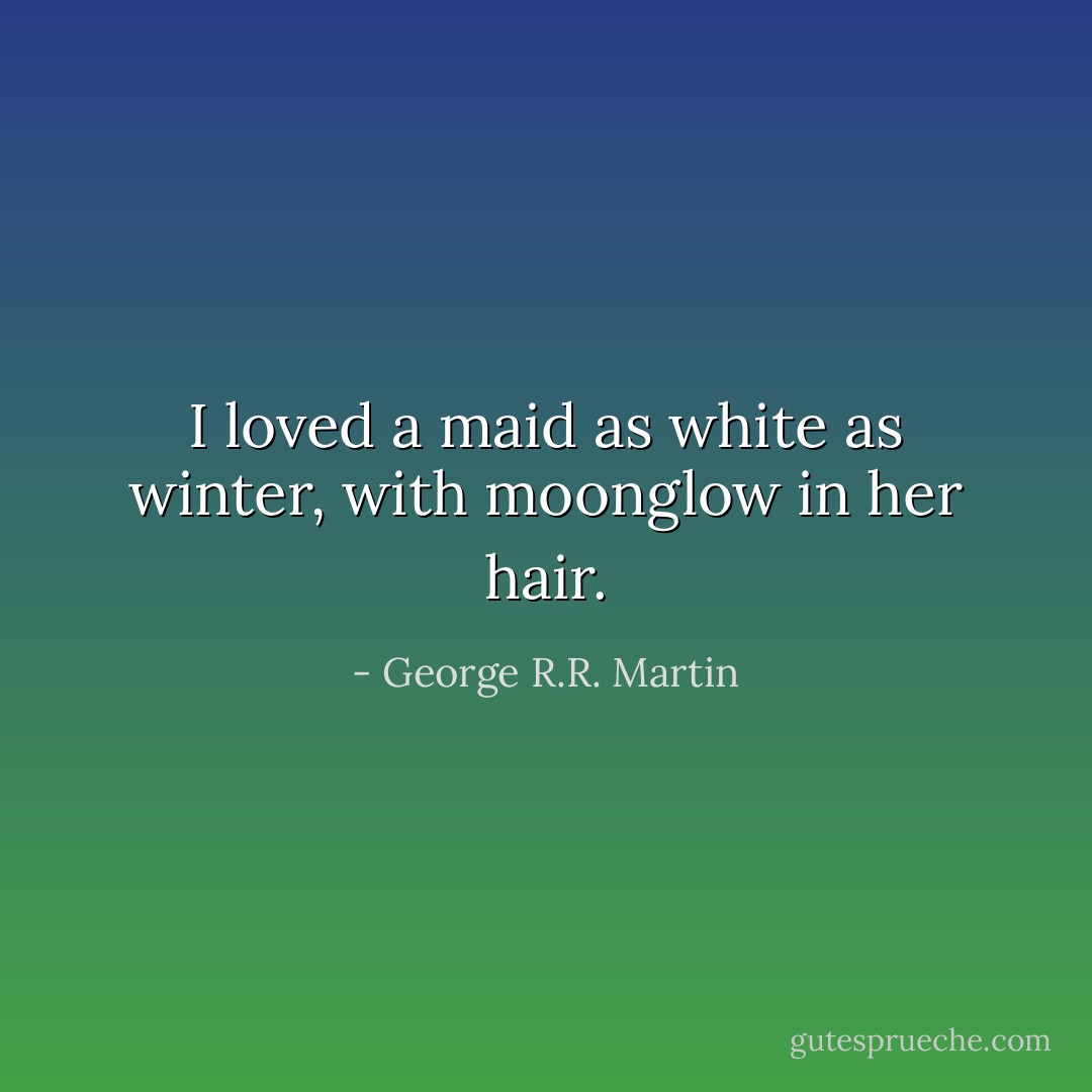 I loved a maid as white as winter, with moonglow in her hair. - George R.R. Martin