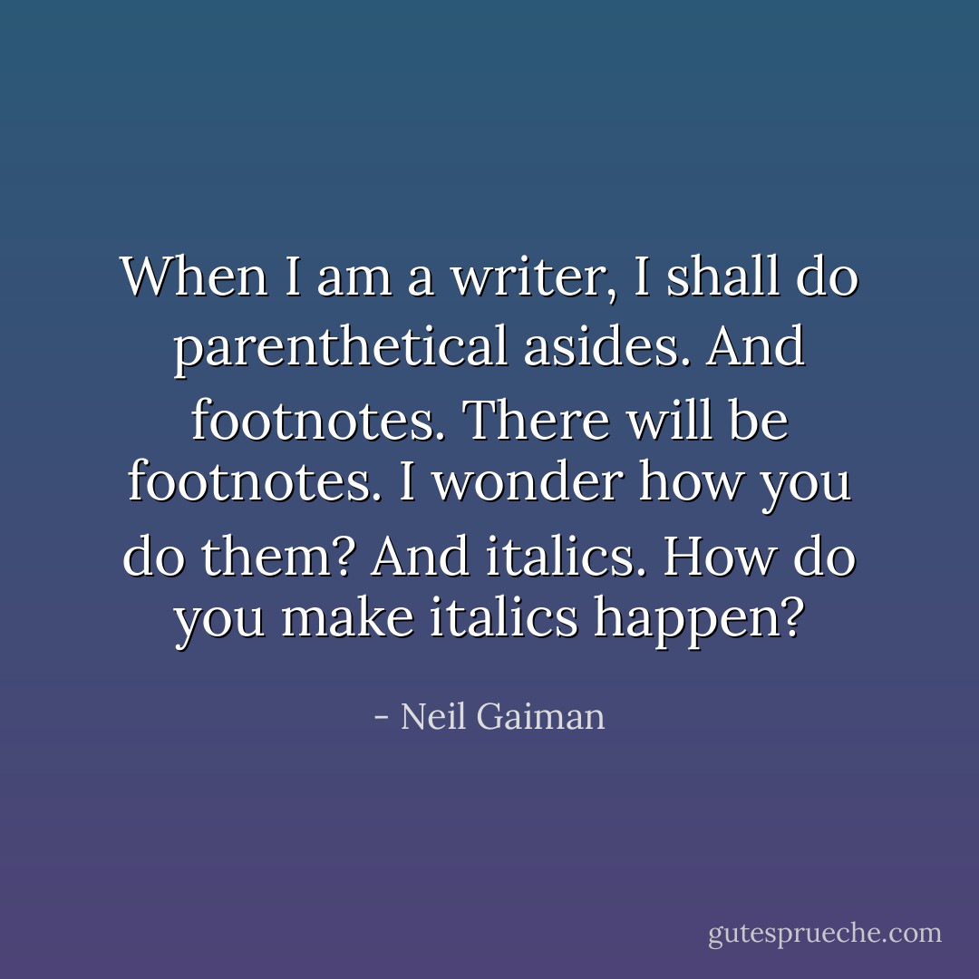 When I am a writer, I shall do parenthetical asides. And footnotes. There will be footnotes. I wonder how you do them? And italics. How do you make italics happen? - Neil Gaiman