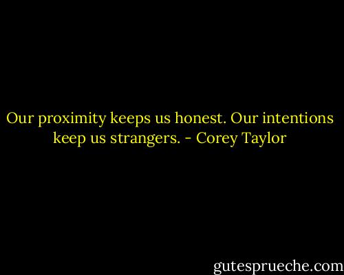 Our proximity keeps us honest. Our intentions keep us strangers. - Corey Taylor