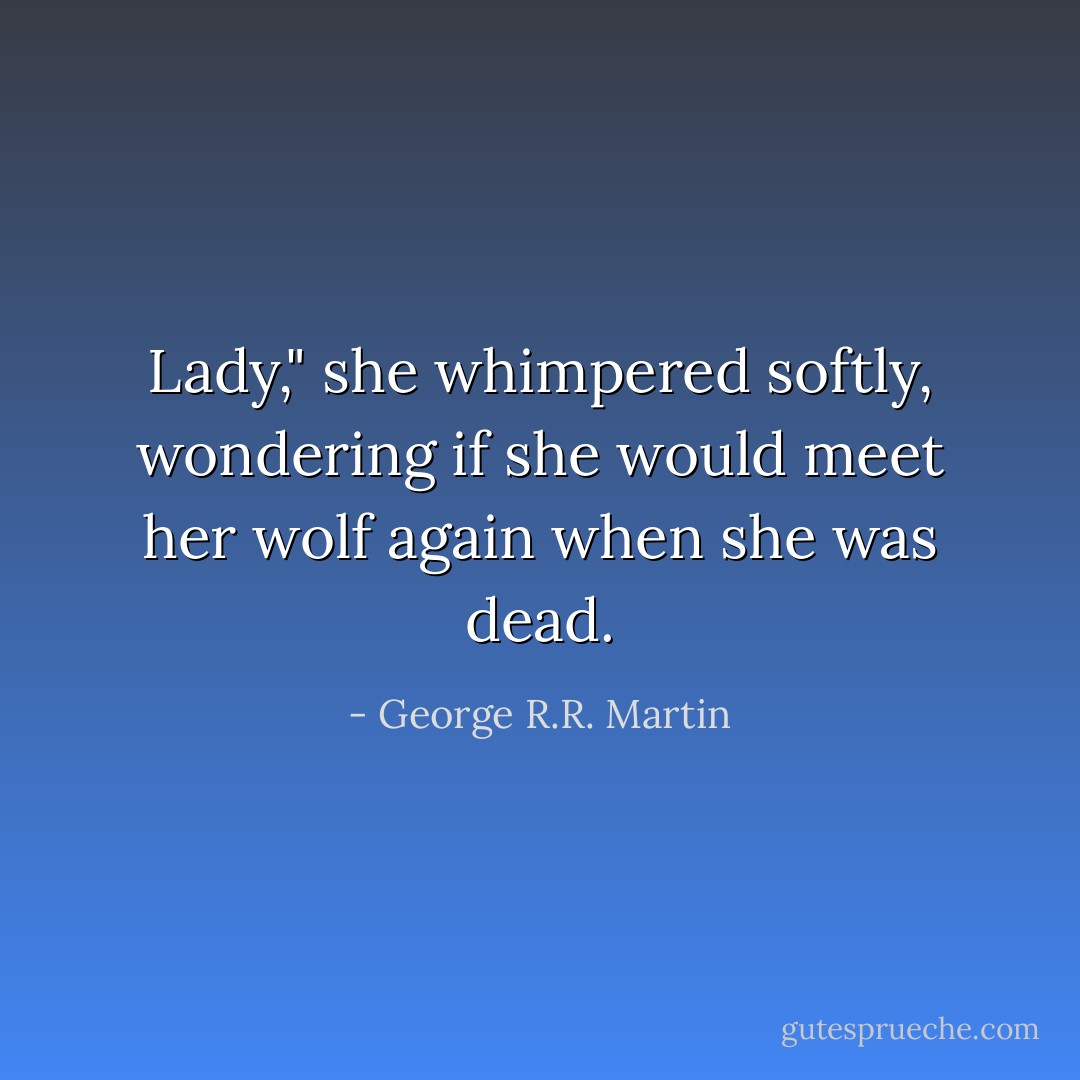 Lady," she whimpered softly, wondering if she would meet her wolf again when she was dead. - George R.R. Martin