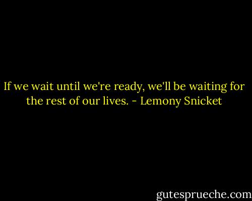 If we wait until we're ready, we'll be waiting for the rest of our lives. - Lemony Snicket