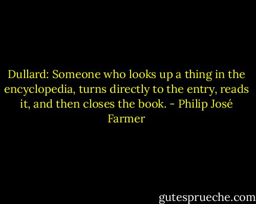 Dullard: Someone who looks up a thing in the encyclopedia, turns directly to the entry, reads it, and then closes the book. - Philip José Farmer
