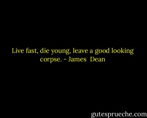 Live fast, die young, leave a good looking corpse. - James  Dean