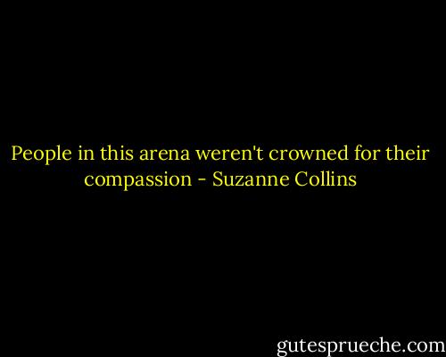 People in this arena weren't crowned for their compassion - Suzanne Collins