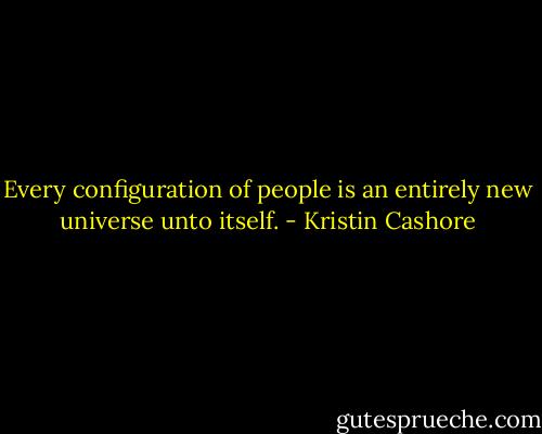 Every configuration of people is an entirely new universe unto itself. - Kristin Cashore