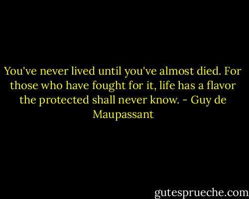 You've never lived until you've almost died. For those who have fought for it, life has a flavor the protected shall never know. - Guy de Maupassant