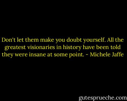 Don't let them make you doubt yourself. All the greatest visionaries in history have been told they were insane at some point. - Michele Jaffe
