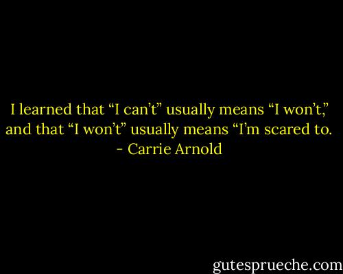I learned that “I can’t” usually means “I won’t,” and that “I won’t” usually means “I’m scared to. - Carrie Arnold