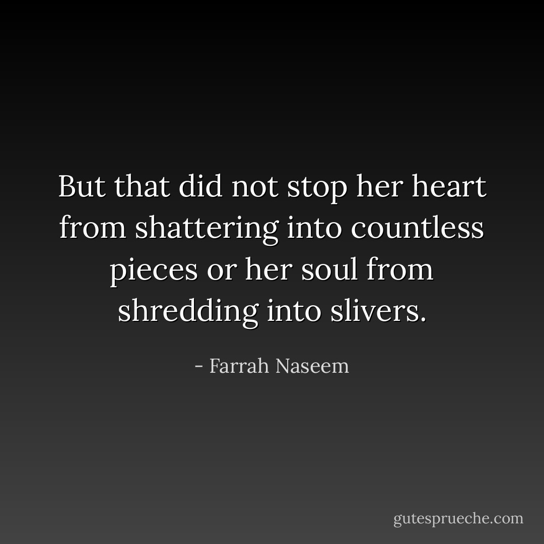 But that did not stop her heart from shattering into countless pieces or her soul from shredding into slivers. - Farrah Naseem