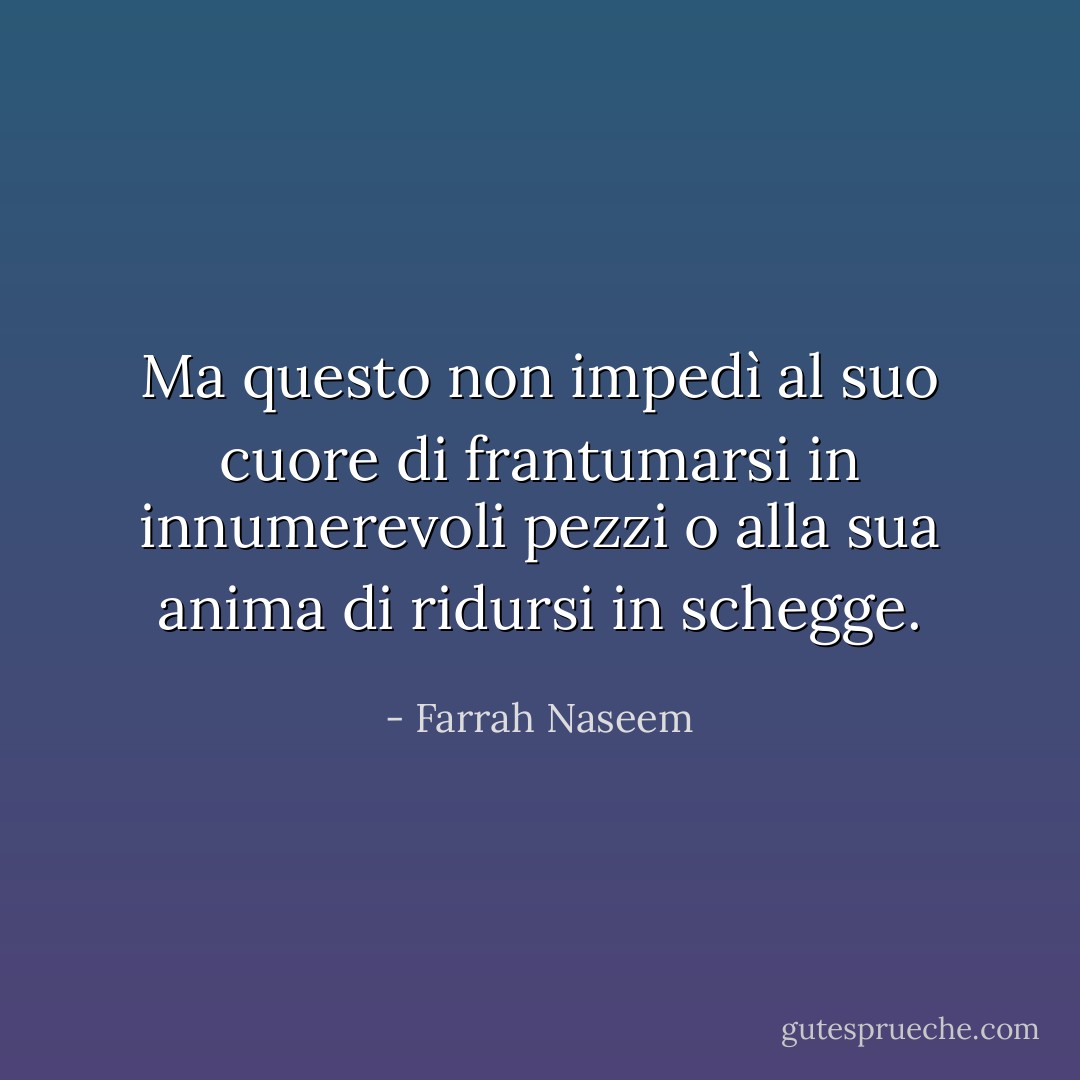 Ma questo non impedì al suo cuore di frantumarsi in innumerevoli pezzi o alla sua anima di ridursi in schegge. - Farrah Naseem