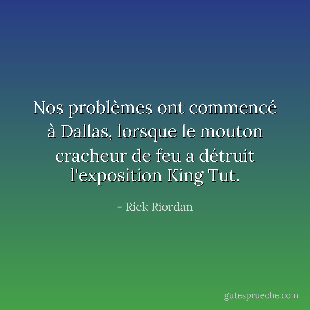 Nos problèmes ont commencé à Dallas, lorsque le mouton cracheur de feu a détruit l'exposition King Tut. - Rick Riordan