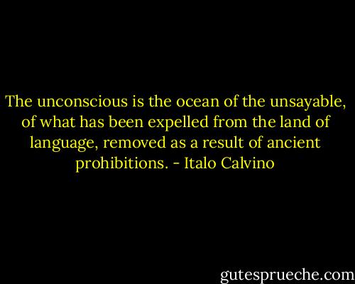 The unconscious is the ocean of the unsayable, of what has been expelled from the land of language, removed as a result of ancient prohibitions. - Italo Calvino