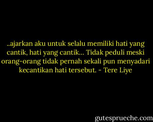 ..ajarkan aku untuk selalu memiliki hati yang cantik, hati yang cantik… Tidak peduli meski orang-orang tidak pernah sekali pun menyadari kecantikan hati tersebut. - Tere Liye