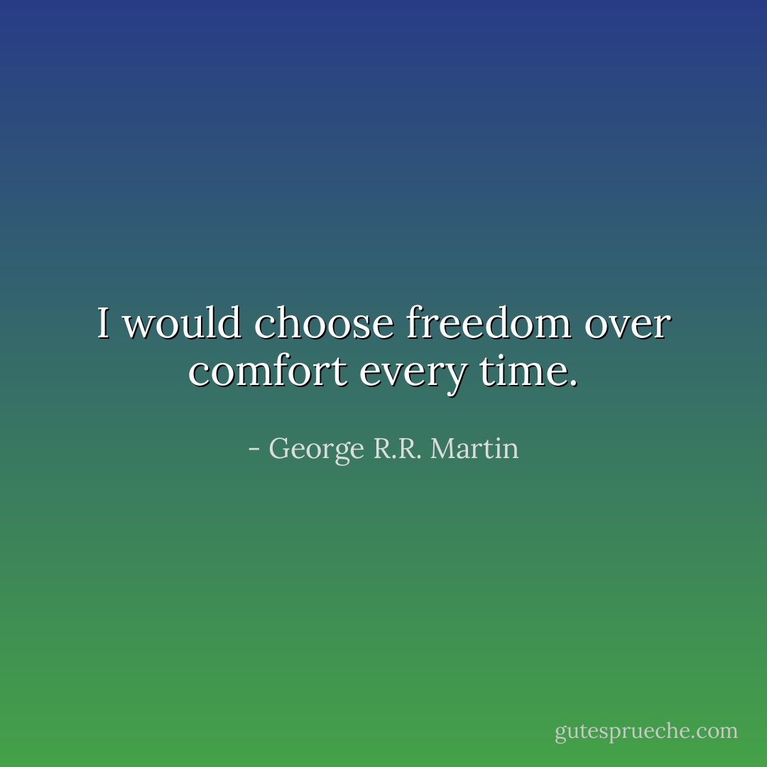 I would choose freedom over comfort every time. - George R.R. Martin
