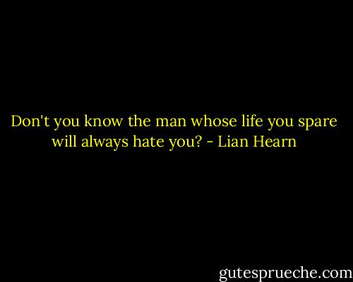 Don't you know the man whose life you spare will always hate you? - Lian Hearn