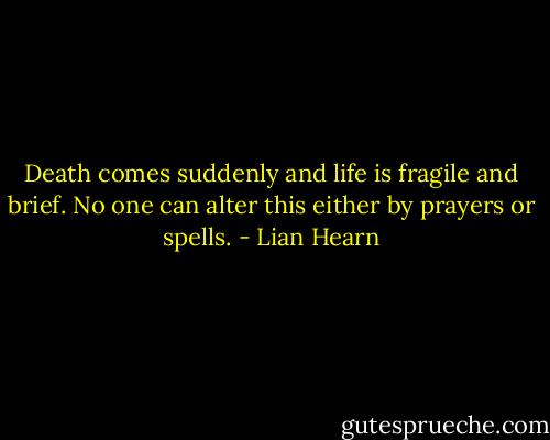 Death comes suddenly and life is fragile and brief. No one can alter this either by prayers or spells. - Lian Hearn