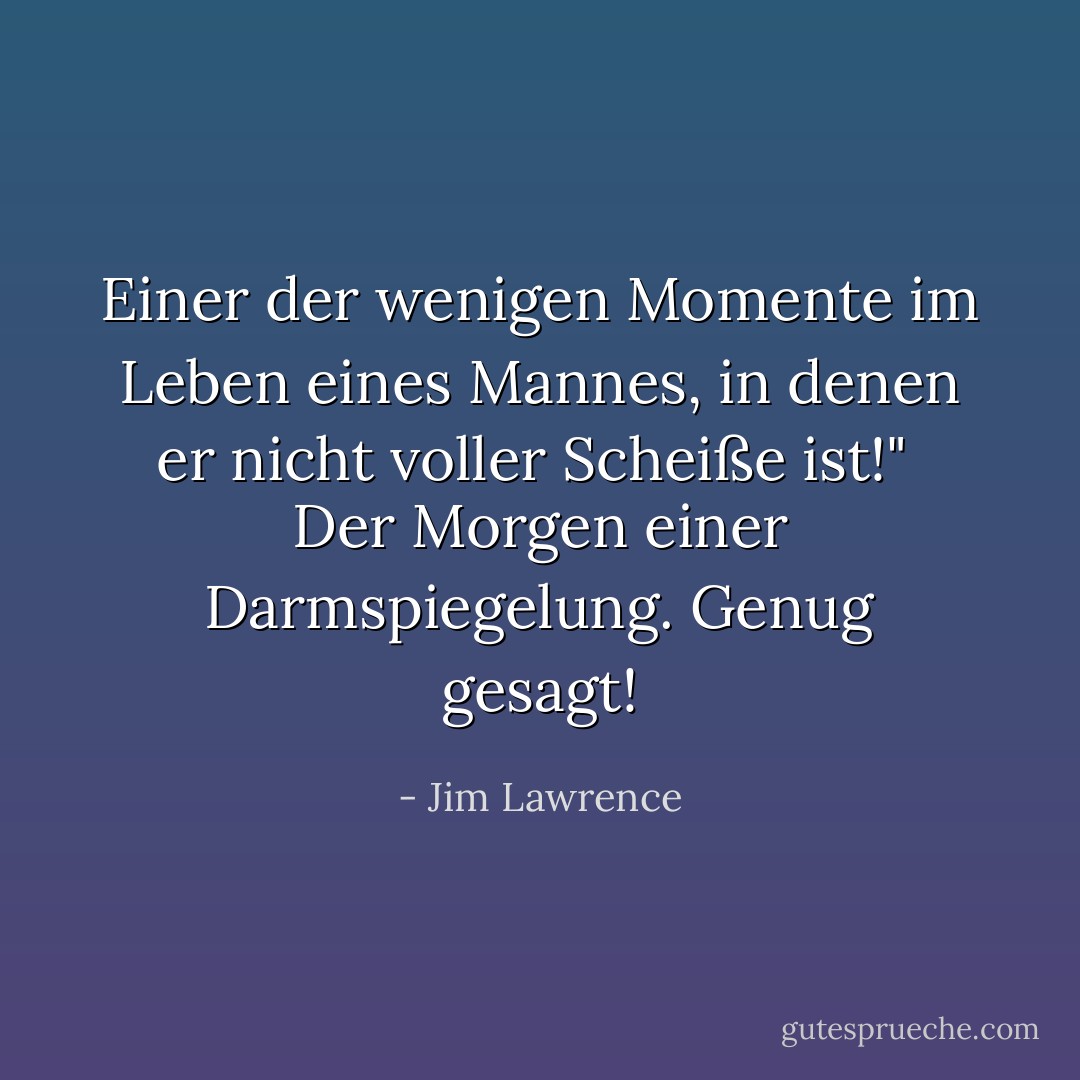 Einer der wenigen Momente im Leben eines Mannes, in denen er nicht voller Scheiße ist!"<br /><br />Der Morgen einer Darmspiegelung. Genug gesagt! - Jim Lawrence<
