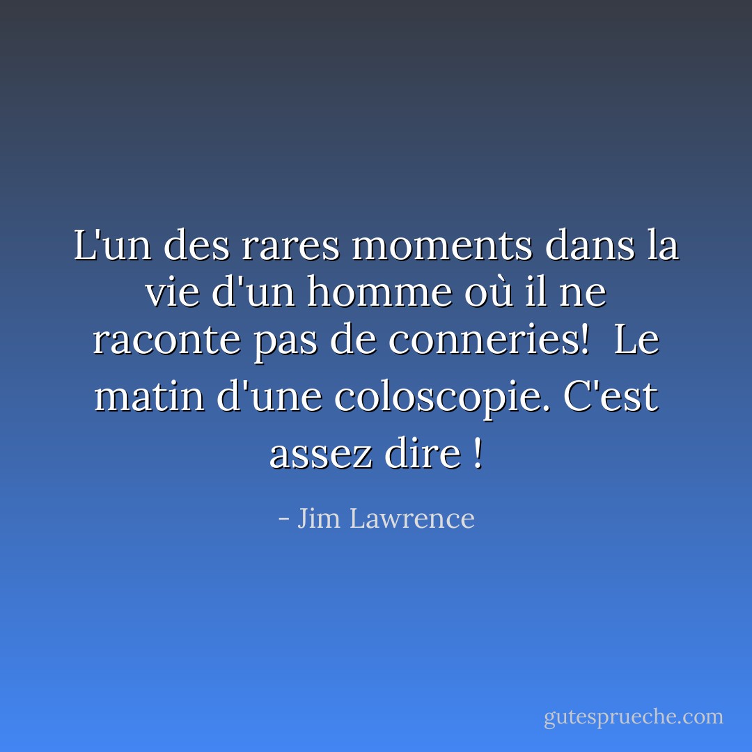 L'un des rares moments dans la vie d'un homme où il ne raconte pas de conneries!<br /><br />Le matin d'une coloscopie. C'est assez dire ! - Jim Lawrence