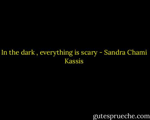 In the dark , everything is scary - Sandra Chami Kassis