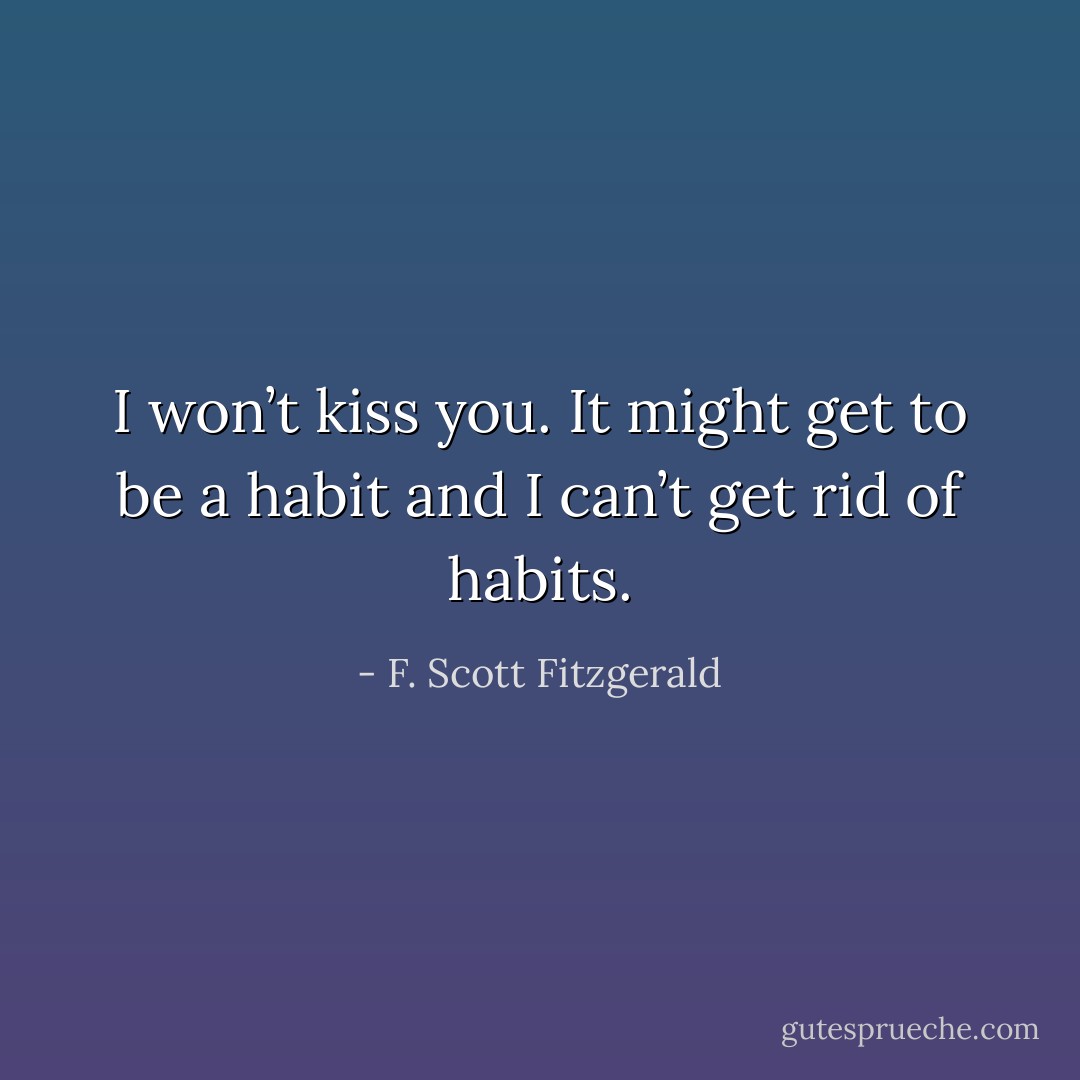 I won’t kiss you. It might get to be a habit and I can’t get rid of habits. - F. Scott Fitzgerald
