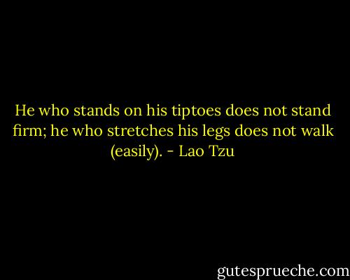 He who stands on his tiptoes does not stand firm; he who stretches his legs does not walk (easily). - Lao Tzu