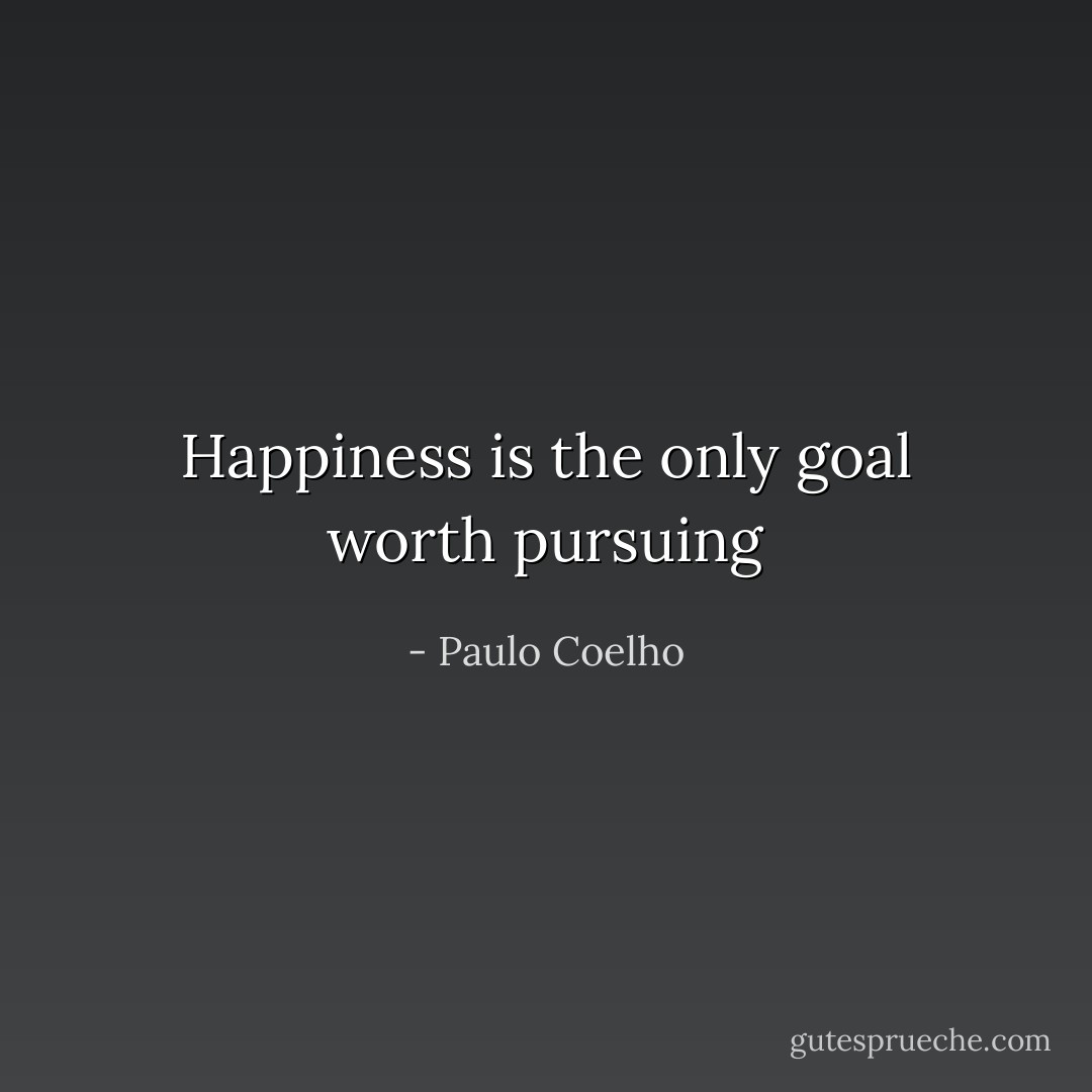 Happiness is the only goal worth pursuing - Paulo Coelho