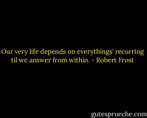 Our very life depends on everythings' recurring til we answer from within. - Robert Frost