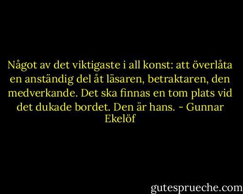 Något av det viktigaste i all konst: att överlåta en anständig del åt läsaren, betraktaren, den medverkande. Det ska finnas en tom plats vid det dukade bordet. Den är hans. - Gunnar Ekelöf