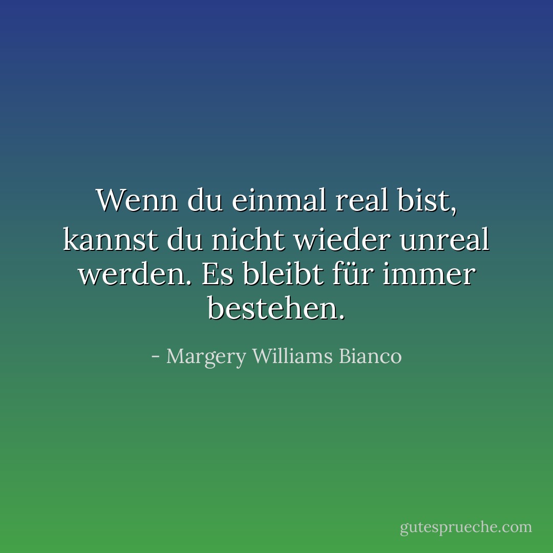 Wenn du einmal real bist, kannst du nicht wieder unreal werden. Es bleibt für immer bestehen. - Margery Williams Bianco<