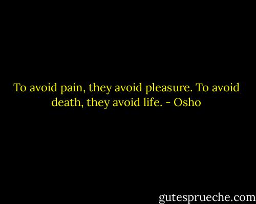 To avoid pain, they avoid pleasure. To avoid death, they avoid life. - Osho