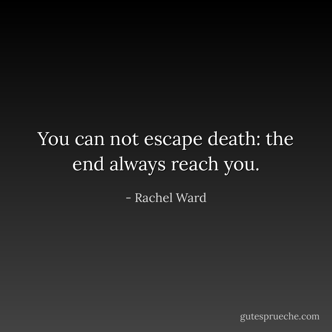 You can not escape death: the end always reach you. - Rachel Ward