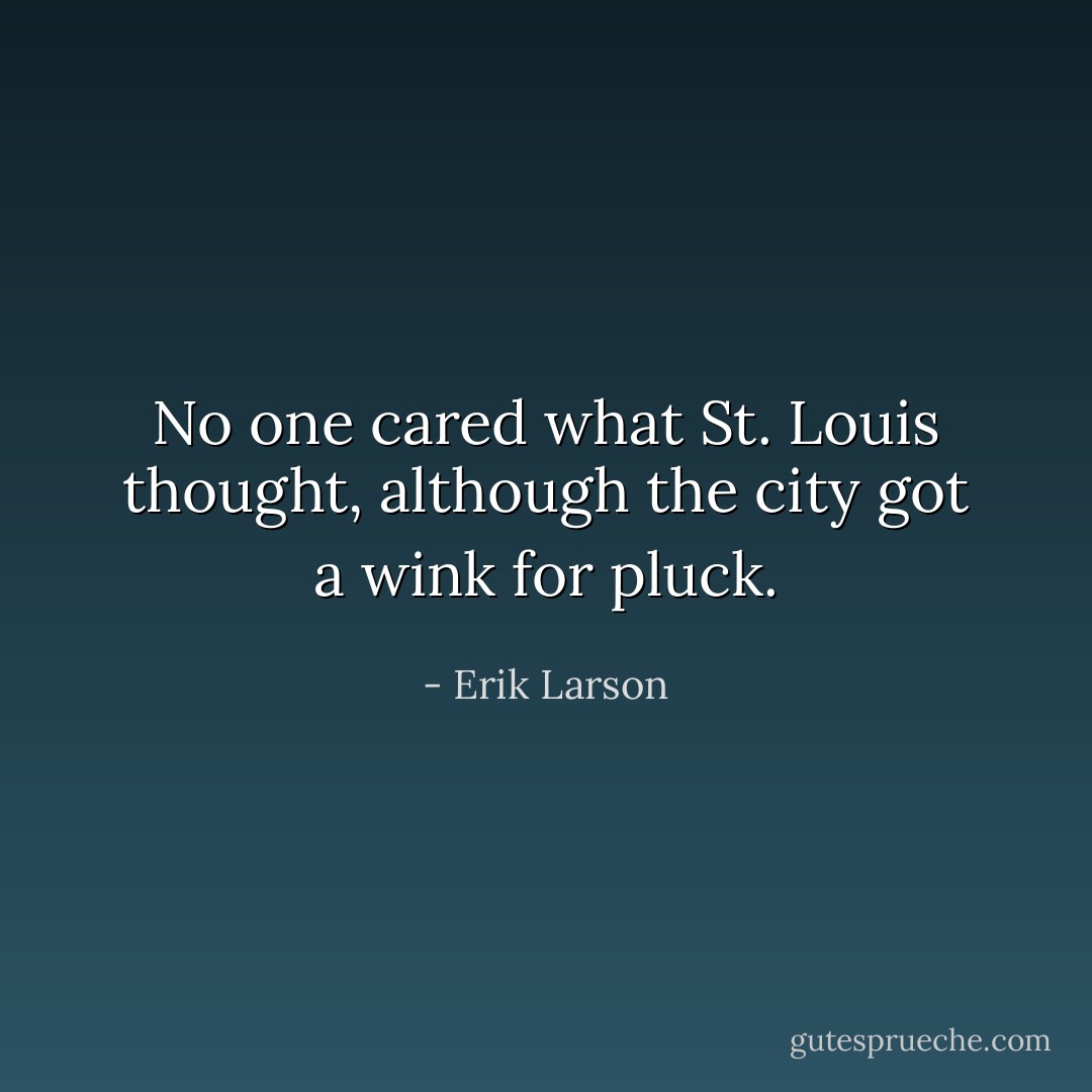 No one cared what St. Louis thought, although the city got a wink for pluck. - Erik Larson