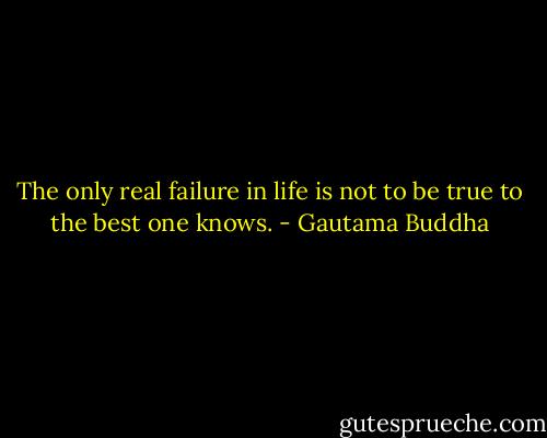 The only real failure in life is not to be true to the best one knows. - Gautama Buddha