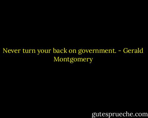 Never turn your back on government. - Gerald Montgomery