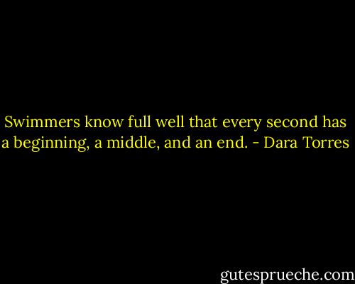 Swimmers know full well that every second has a beginning, a middle, and an end. - Dara Torres