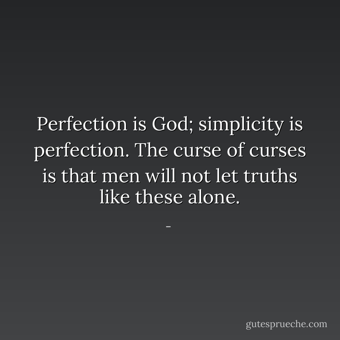 Perfection is God; simplicity is perfection. The curse of curses is that men will not let truths like these alone. - 