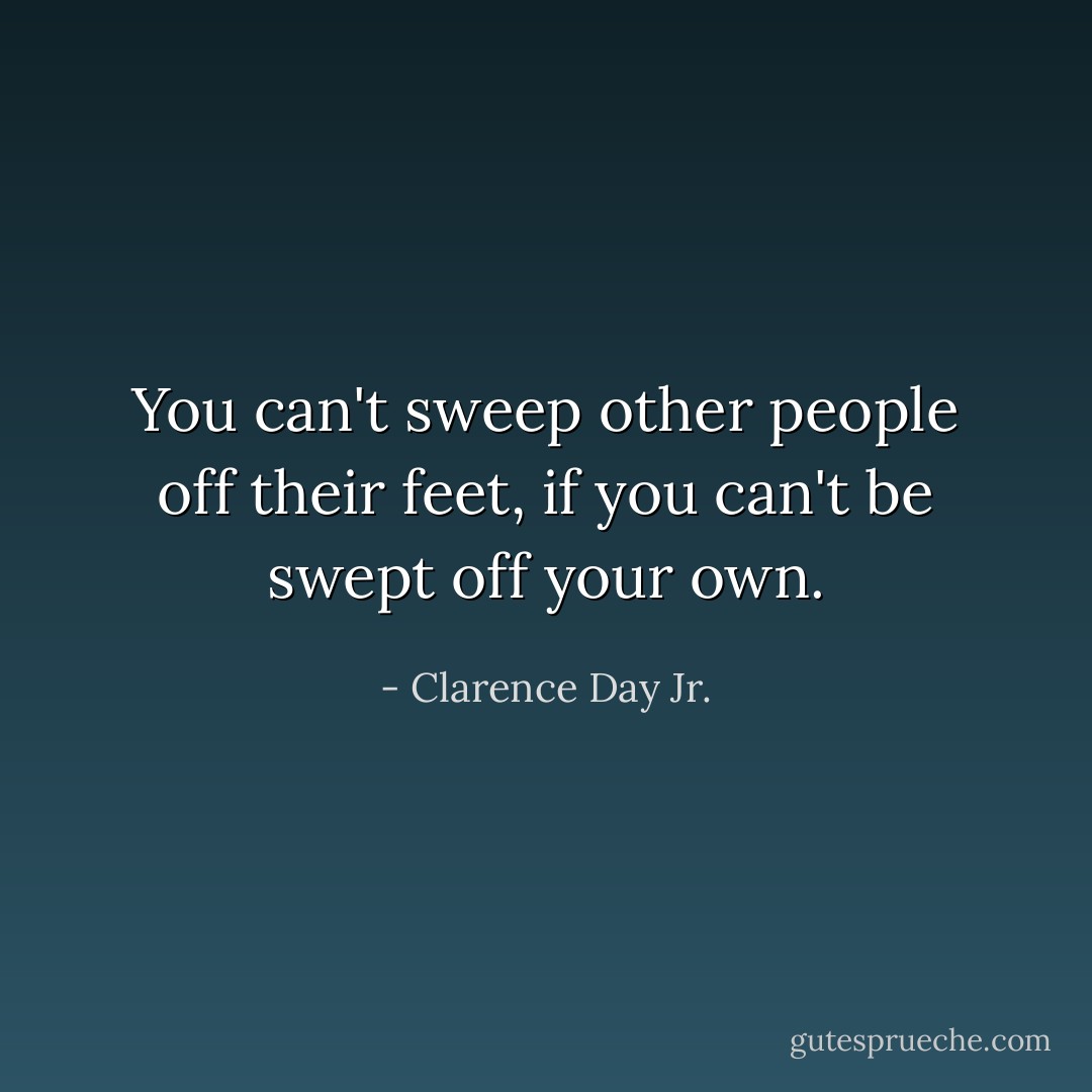 You can't sweep other people off their feet, if you can't be swept off your own. - Clarence Day Jr.