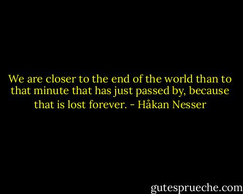 We are closer to the end of the world than to that minute that has just passed by, because that is lost forever. - Håkan Nesser