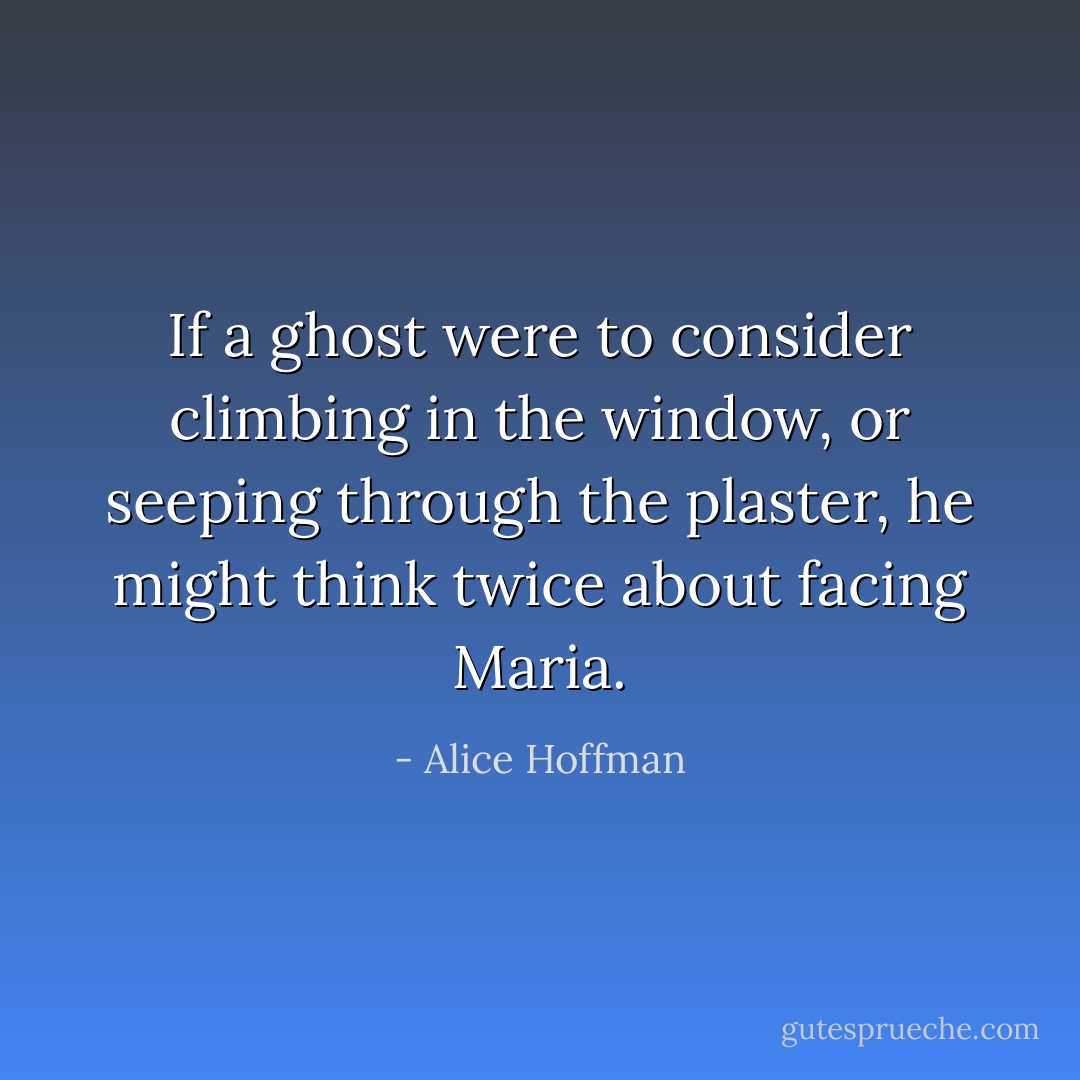 If a ghost were to consider climbing in the window, or seeping through the plaster, he might think twice about facing Maria. - Alice Hoffman