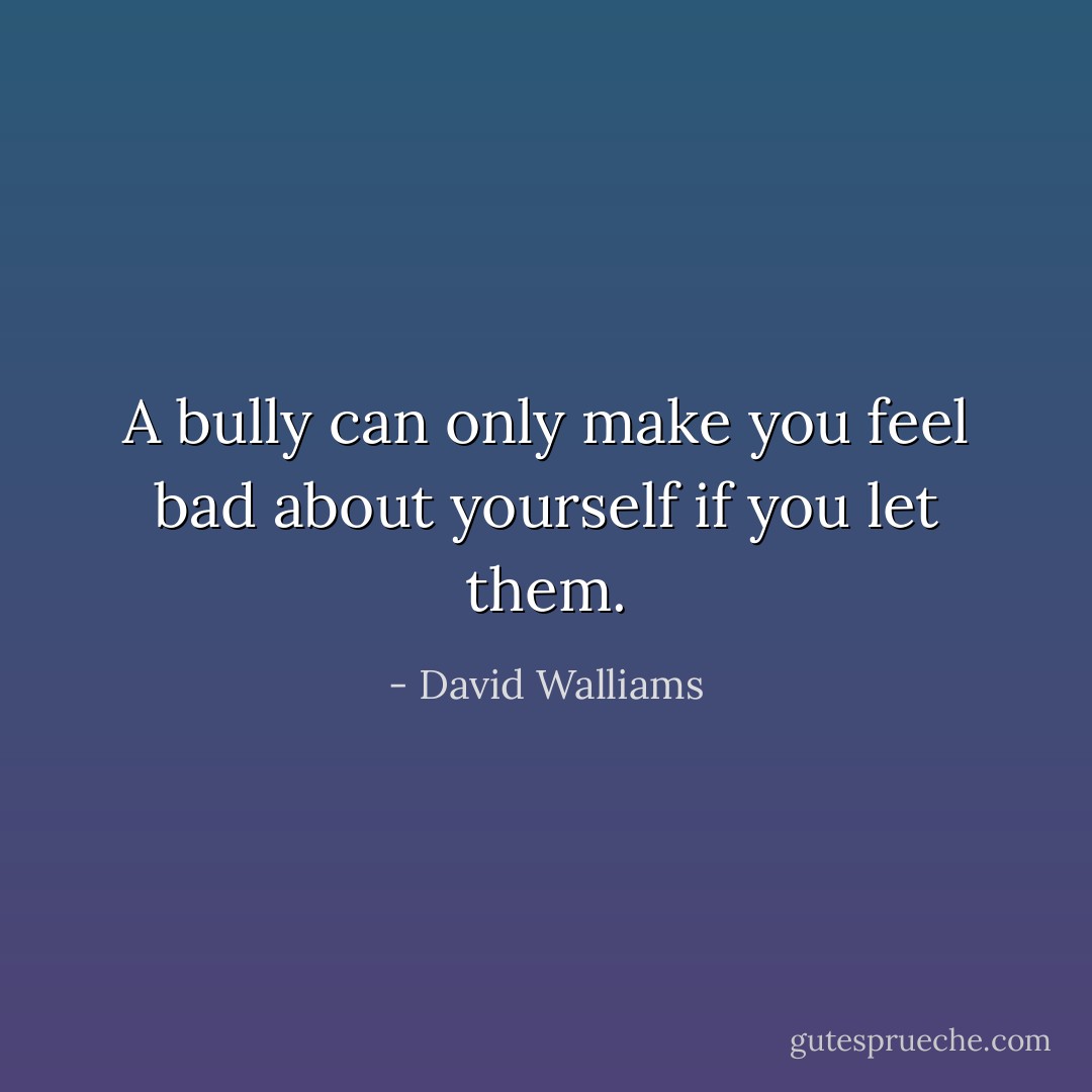 A bully can only make you feel bad about yourself if you let them. - David Walliams