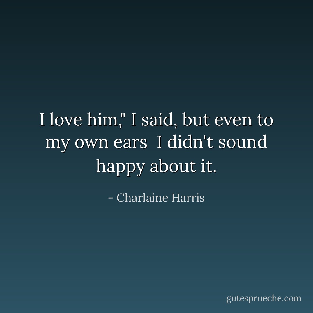 I love him," I said, but even to my own ears<br /> I didn't sound happy about it. - Charlaine Harris