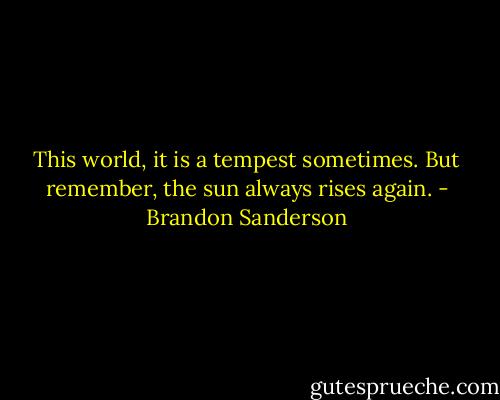 This world, it is a tempest sometimes. But remember, the sun always rises again. - Brandon Sanderson